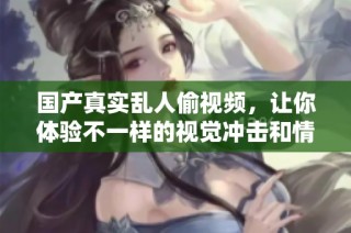 国产真实乱人偷视频，让你体验不一样的视觉冲击和情感碰撞