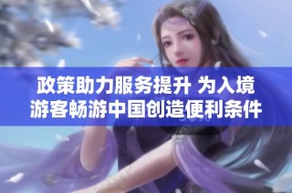 政策助力服务提升 为入境游客畅游中国创造便利条件