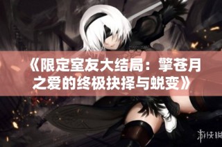 《限定室友大结局：擎苍月之爱的终极抉择与蜕变》