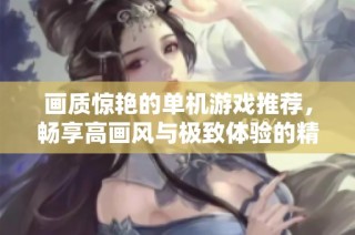 画质惊艳的单机游戏推荐，畅享高画风与极致体验的精彩旅程