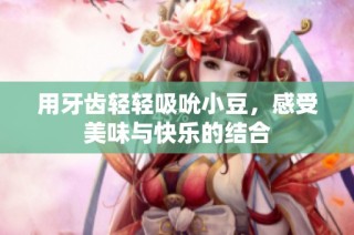 用牙齿轻轻吸吮小豆，感受美味与快乐的结合