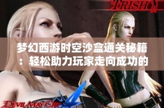 梦幻西游时空沙盒通关秘籍：轻松助力玩家走向成功的全攻略