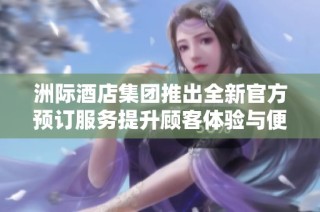 洲际酒店集团推出全新官方预订服务提升顾客体验与便利性
