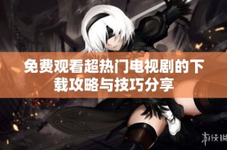 免费观看超热门电视剧的下载攻略与技巧分享