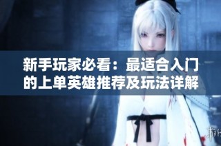 新手玩家必看：最适合入门的上单英雄推荐及玩法详解