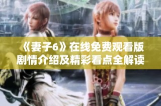 《妻子6》在线免费观看版剧情介绍及精彩看点全解读
