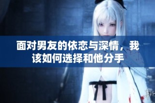 面对男友的依恋与深情，我该如何选择和他分手
