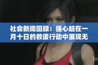 社会新闻回顾：强心脏在一月十日的救援行动中展现无畏精神和勇气