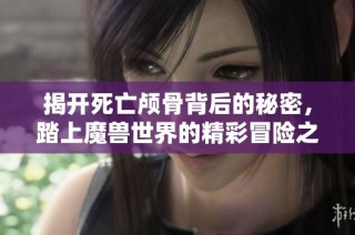 揭开死亡颅骨背后的秘密，踏上魔兽世界的精彩冒险之旅，尽在利文斯顿游戏网