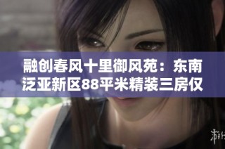 融创春风十里御风苑：东南泛亚新区88平米精装三房仅需95万元