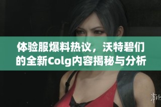 体验服爆料热议，沃特碧们的全新Colg内容揭秘与分析