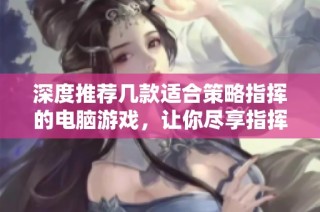 深度推荐几款适合策略指挥的电脑游戏，让你尽享指挥乐趣
