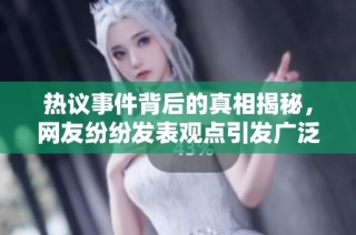 热议事件背后的真相揭秘，网友纷纷发表观点引发广泛讨论
