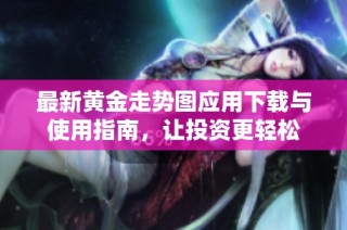 最新黄金走势图应用下载与使用指南，让投资更轻松