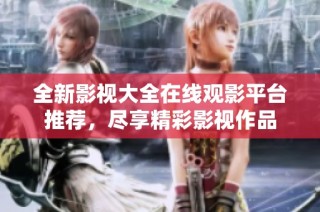 全新影视大全在线观影平台推荐，尽享精彩影视作品