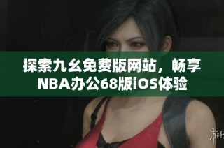 探索九幺免费版网站，畅享NBA办公68版iOS体验