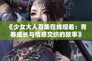 《少女大人首集在线观看：青春成长与情感交织的故事》