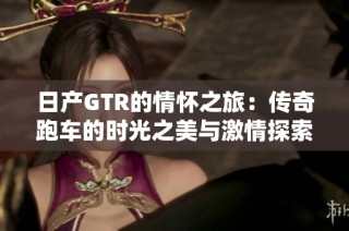 日产GTR的情怀之旅：传奇跑车的时光之美与激情探索