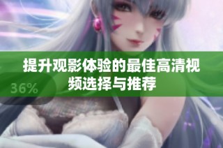 提升观影体验的最佳高清视频选择与推荐