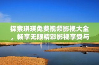 探索琪琪免费视频影视大全，畅享无限精彩影视享受与乐趣