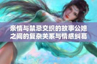 亲情与禁忌交织的故事公媳之间的复杂关系与情感纠葛