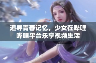 追寻青春记忆，少女在哔哩哔哩平台乐享视频生活
