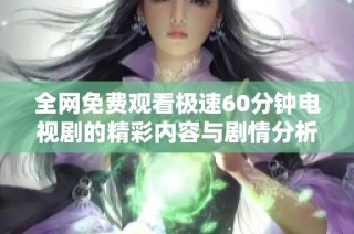 全网免费观看极速60分钟电视剧的精彩内容与剧情分析