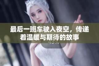 最后一班车驶入夜空，传递着温暖与期待的故事