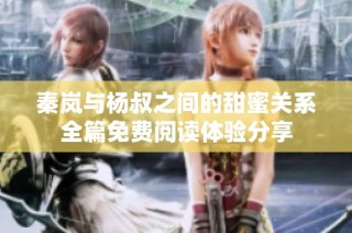 秦岚与杨叔之间的甜蜜关系全篇免费阅读体验分享