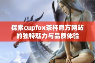 探索cupfox茶杯官方网站的独特魅力与品质体验