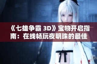 《七雄争霸 3D》宝物开启指南：在线畅玩夜明珠的最佳选择与策略分享