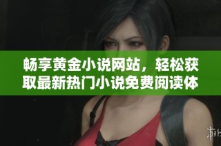 畅享黄金小说网站，轻松获取最新热门小说免费阅读体验