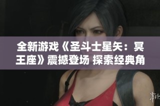 全新游戏《圣斗士星矢：冥王座》震撼登场 探索经典角色与剧情的全新演绎