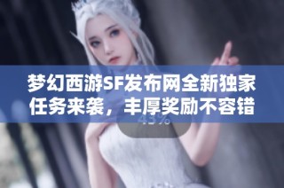梦幻西游SF发布网全新独家任务来袭，丰厚奖励不容错过！