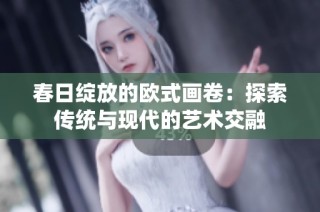 春日绽放的欧式画卷：探索传统与现代的艺术交融