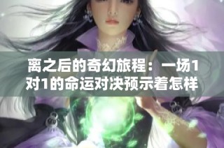 离之后的奇幻旅程：一场1对1的命运对决预示着怎样的未来