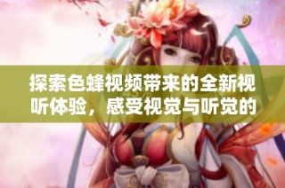 探索色蜂视频带来的全新视听体验，感受视觉与听觉的完美融合
