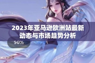 2023年亚马逊欧洲站最新动态与市场趋势分析