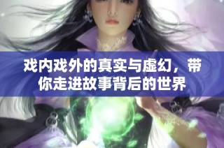 戏内戏外的真实与虚幻，带你走进故事背后的世界