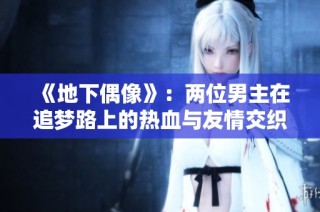 《地下偶像》：两位男主在追梦路上的热血与友情交织的故事
