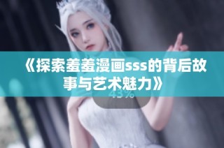 《探索羞羞漫画sss的背后故事与艺术魅力》