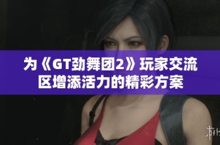 为《GT劲舞团2》玩家交流区增添活力的精彩方案