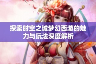 探索时空之城梦幻西游的魅力与玩法深度解析