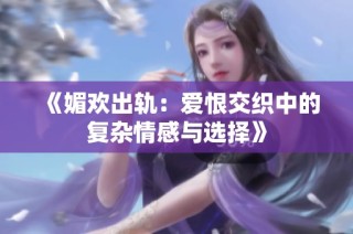 《媚欢出轨：爱恨交织中的复杂情感与选择》