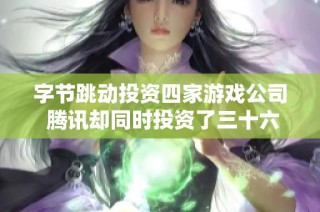 字节跳动投资四家游戏公司 腾讯却同时投资了三十六家市场动态分析