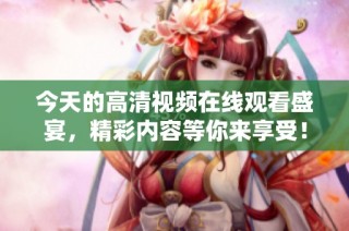 今天的高清视频在线观看盛宴，精彩内容等你来享受！