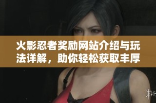 火影忍者奖励网站介绍与玩法详解，助你轻松获取丰厚奖励
