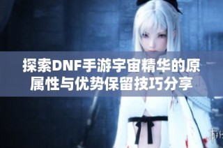 探索DNF手游宇宙精华的原属性与优势保留技巧分享