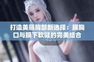 打造美丽胸部新选择：膜胸口与膜下软键的完美结合