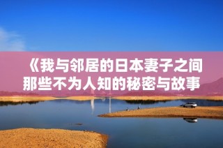 《我与邻居的日本妻子之间那些不为人知的秘密与故事》